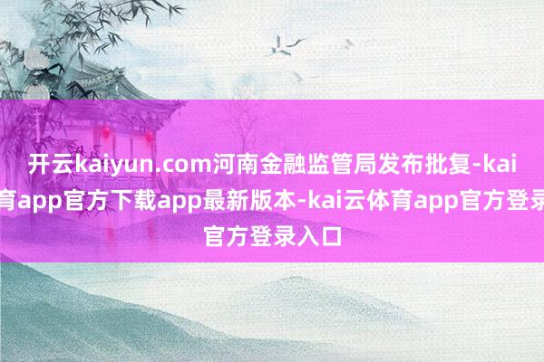 开云kaiyun.com河南金融监管局发布批复-kai云体育app官方下载app最新版本-kai云体育app官方登录入口