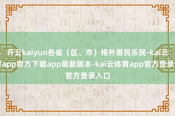 开云kaiyun各省（区、市）格外惠民乐民-kai云体育app官方下载app最新版本-kai云体育app官方登录入口