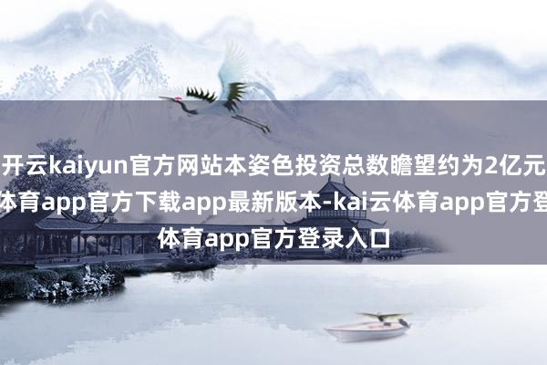 开云kaiyun官方网站本姿色投资总数瞻望约为2亿元-kai云体育app官方下载app最新版本-kai云体育app官方登录入口