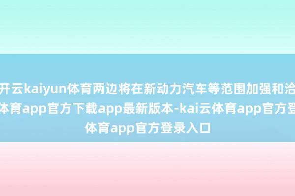 开云kaiyun体育两边将在新动力汽车等范围加强和洽-kai云体育app官方下载app最新版本-kai云体育app官方登录入口
