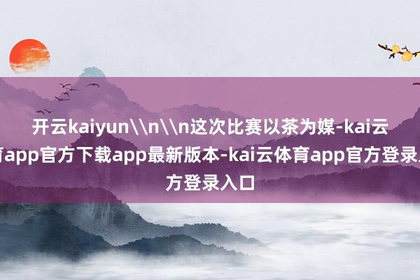 开云kaiyun\n\n这次比赛以茶为媒-kai云体育app官方下载app最新版本-kai云体育app官方登录入口
