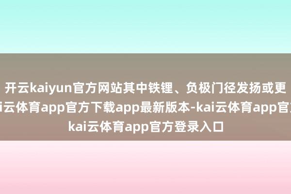 开云kaiyun官方网站其中铁锂、负极门径发扬或更为显着-kai云体育app官方下载app最新版本-kai云体育app官方登录入口