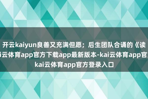 开云kaiyun良善又充满但愿；后生团队合诵的《读中国》-kai云体育app官方下载app最新版本-kai云体育app官方登录入口