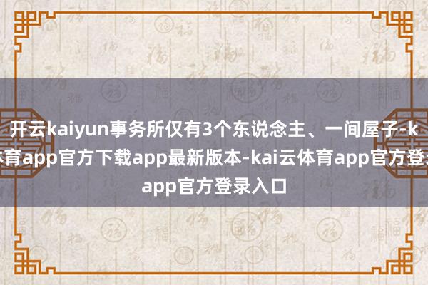 开云kaiyun事务所仅有3个东说念主、一间屋子-kai云体育app官方下载app最新版本-kai云体育app官方登录入口