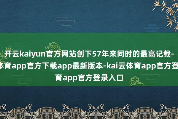开云kaiyun官方网站创下57年来同时的最高记载-kai云体育app官方下载app最新版本-kai云体育app官方登录入口