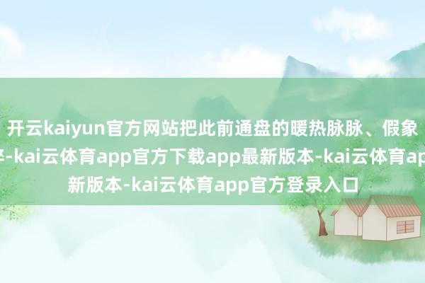 开云kaiyun官方网站把此前通盘的暖热脉脉、假象与自矜透彻击碎-kai云体育app官方下载app最新版本-kai云体育app官方登录入口