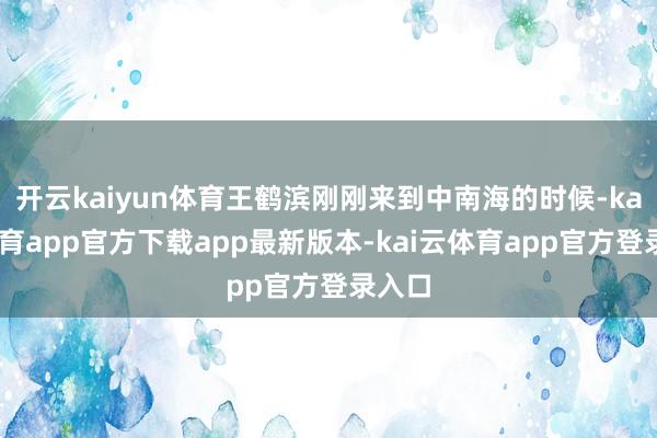 开云kaiyun体育王鹤滨刚刚来到中南海的时候-kai云体育app官方下载app最新版本-kai云体育app官方登录入口