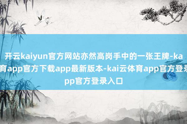 开云kaiyun官方网站亦然高岗手中的一张王牌-kai云体育app官方下载app最新版本-kai云体育app官方登录入口