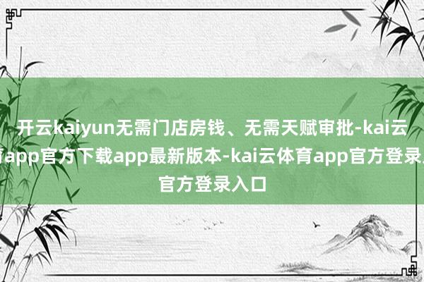 开云kaiyun无需门店房钱、无需天赋审批-kai云体育app官方下载app最新版本-kai云体育app官方登录入口