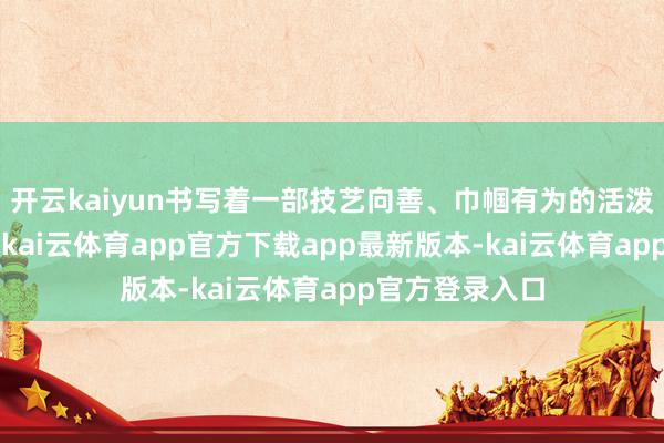 开云kaiyun书写着一部技艺向善、巾帼有为的活泼“安徽样本”-kai云体育app官方下载app最新版本-kai云体育app官方登录入口