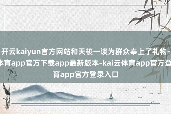 开云kaiyun官方网站和天梭一谈为群众奉上了礼物-kai云体育app官方下载app最新版本-kai云体育app官方登录入口