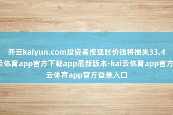 开云kaiyun.com投资者按现时价钱将损失33.44%-kai云体育app官方下载app最新版本-kai云体育app官方登录入口