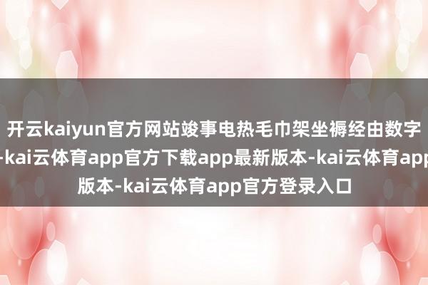 开云kaiyun官方网站竣事电热毛巾架坐褥经由数字化处置和限度-kai云体育app官方下载app最新版本-kai云体育app官方登录入口