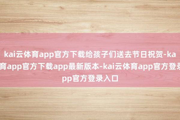 kai云体育app官方下载给孩子们送去节日祝贺-kai云体育app官方下载app最新版本-kai云体育app官方登录入口