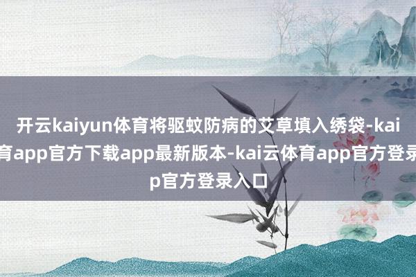 开云kaiyun体育将驱蚊防病的艾草填入绣袋-kai云体育app官方下载app最新版本-kai云体育app官方登录入口