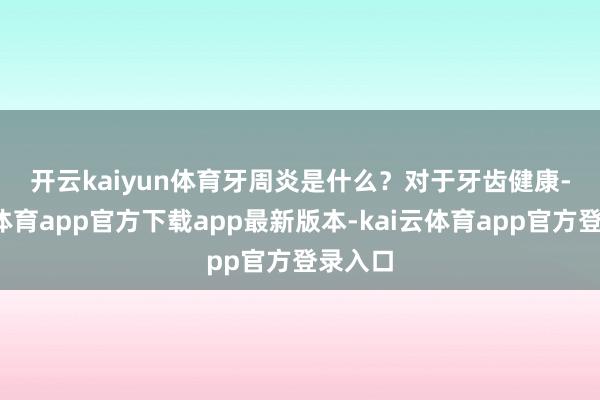 开云kaiyun体育 牙周炎是什么? 对于牙齿健康-kai云体育app官方下载app最新版本-kai云体育app官方登录入口