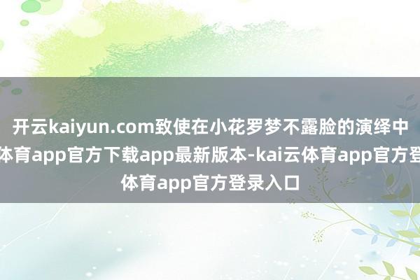 开云kaiyun.com致使在小花罗梦不露脸的演绎中-kai云体育app官方下载app最新版本-kai云体育app官方登录入口