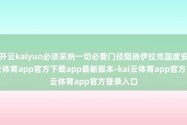 开云kaiyun必须采纳一切必要门径阻挠伊拉克国度安全-kai云体育app官方下载app最新版本-kai云体育app官方登录入口