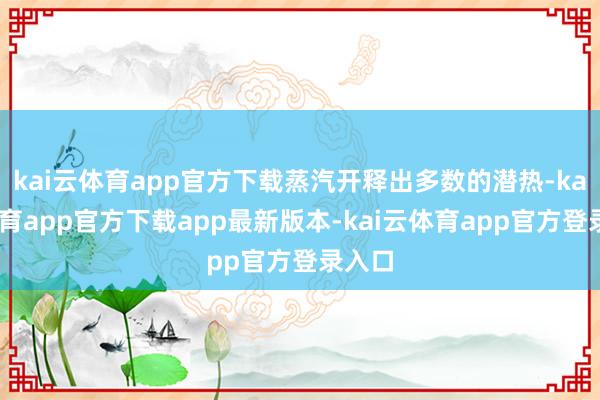 kai云体育app官方下载蒸汽开释出多数的潜热-kai云体育app官方下载app最新版本-kai云体育app官方登录入口
