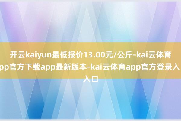 开云kaiyun最低报价13.00元/公斤-kai云体育app官方下载app最新版本-kai云体育app官方登录入口