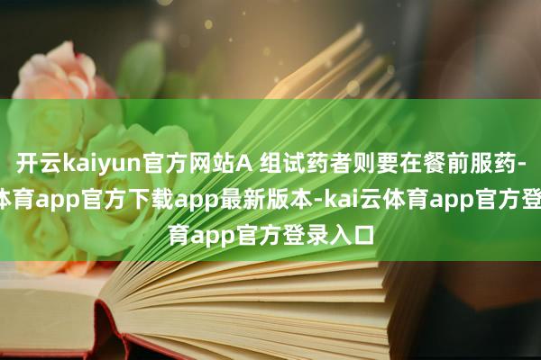 开云kaiyun官方网站A 组试药者则要在餐前服药-kai云体育app官方下载app最新版本-kai云体育app官方登录入口