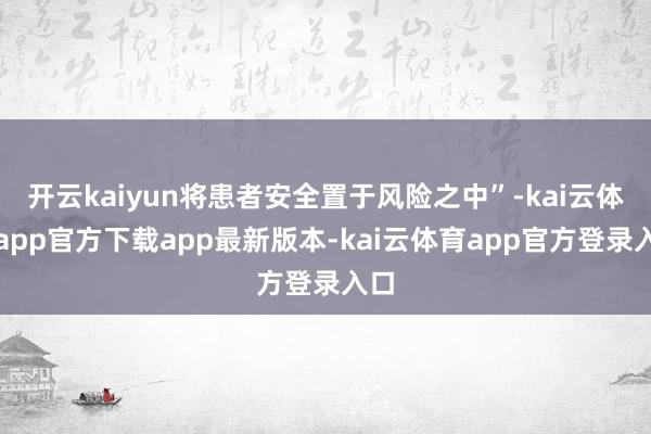 开云kaiyun将患者安全置于风险之中”-kai云体育app官方下载app最新版本-kai云体育app官方登录入口