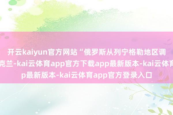 开云kaiyun官方网站　　“俄罗斯从列宁格勒地区调度了四个旅前去乌克兰-kai云体育app官方下载app最新版本-kai云体育app官方登录入口