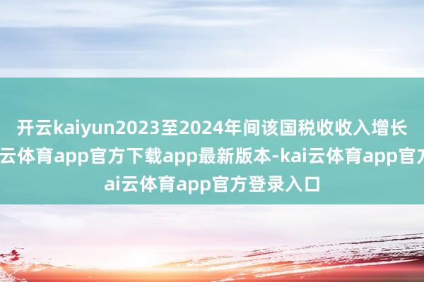 开云kaiyun2023至2024年间该国税收收入增长8.5%-kai云体育app官方下载app最新版本-kai云体育app官方登录入口