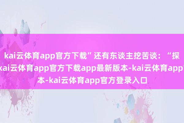kai云体育app官方下载”还有东谈主挖苦谈：“探究师可真拼-kai云体育app官方下载app最新版本-kai云体育app官方登录入口