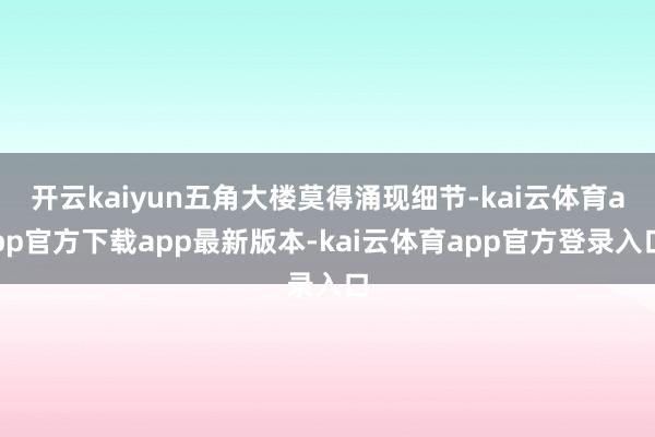 开云kaiyun五角大楼莫得涌现细节-kai云体育app官方下载app最新版本-kai云体育app官方登录入口