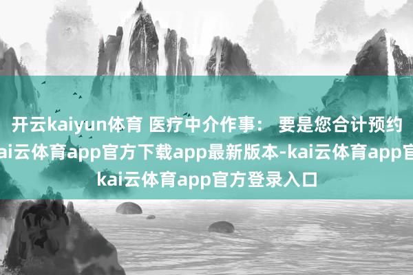 开云kaiyun体育 医疗中介作事： 要是您合计预约经过复杂-kai云体育app官方下载app最新版本-kai云体育app官方登录入口