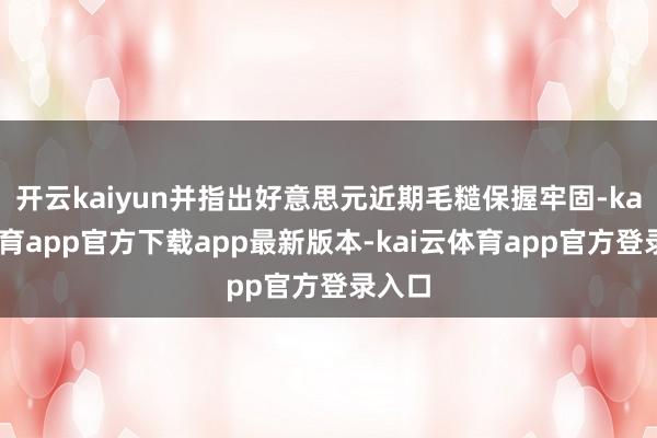开云kaiyun并指出好意思元近期毛糙保握牢固-kai云体育app官方下载app最新版本-kai云体育app官方登录入口