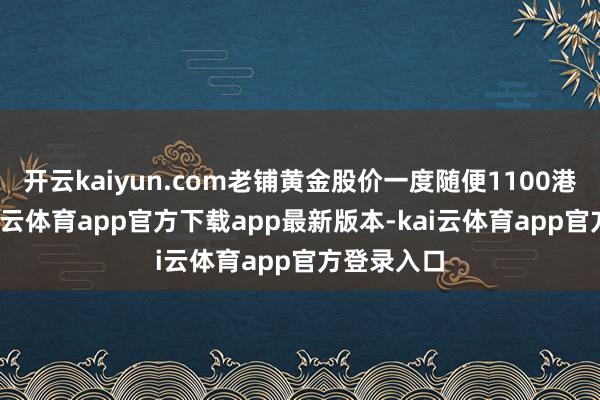开云kaiyun.com老铺黄金股价一度随便1100港元/股-kai云体育app官方下载app最新版本-kai云体育app官方登录入口