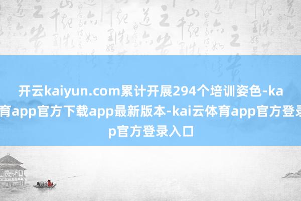 开云kaiyun.com累计开展294个培训姿色-kai云体育app官方下载app最新版本-kai云体育app官方登录入口