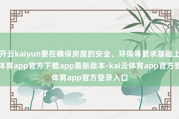 开云kaiyun要在确保房屋的安全、环保等要求基础上-kai云体育app官方下载app最新版本-kai云体育app官方登录入口