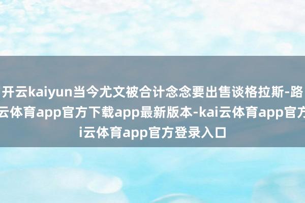 开云kaiyun当今尤文被合计念念要出售谈格拉斯-路易斯-kai云体育app官方下载app最新版本-kai云体育app官方登录入口