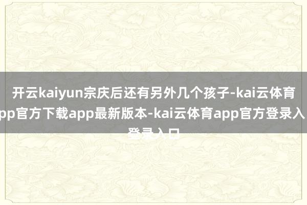 开云kaiyun宗庆后还有另外几个孩子-kai云体育app官方下载app最新版本-kai云体育app官方登录入口
