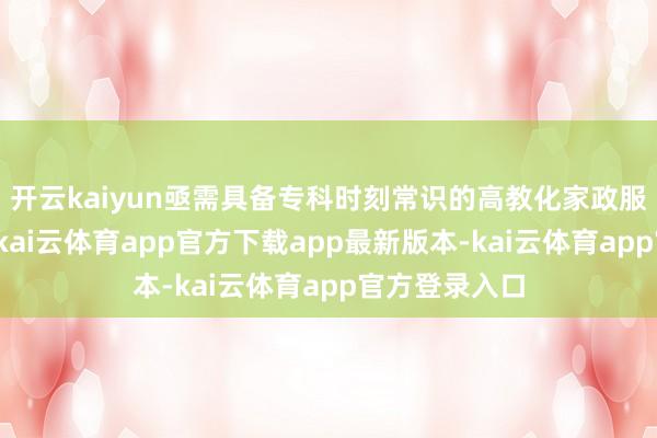 开云kaiyun亟需具备专科时刻常识的高教化家政服务东谈主才-kai云体育app官方下载app最新版本-kai云体育app官方登录入口