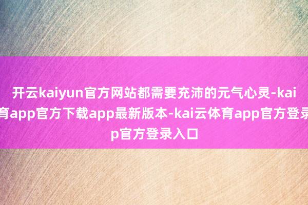 开云kaiyun官方网站都需要充沛的元气心灵-kai云体育app官方下载app最新版本-kai云体育app官方登录入口