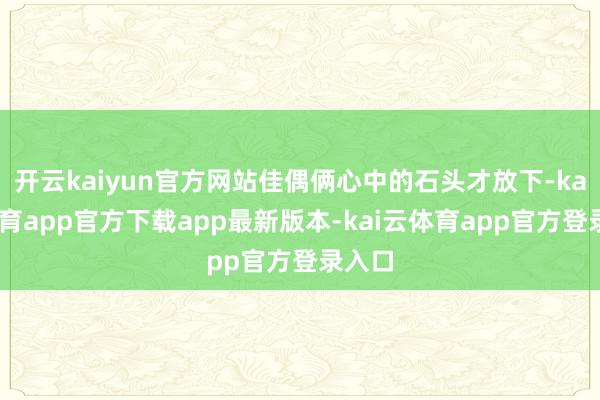 开云kaiyun官方网站佳偶俩心中的石头才放下-kai云体育app官方下载app最新版本-kai云体育app官方登录入口