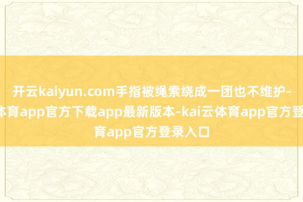 开云kaiyun.com手指被绳索绕成一团也不维护-kai云体育app官方下载app最新版本-kai云体育app官方登录入口