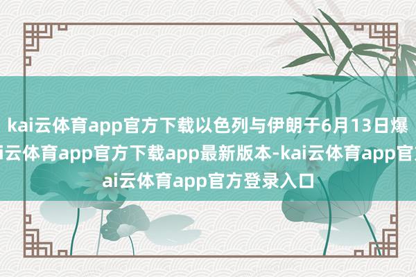 kai云体育app官方下载以色列与伊朗于6月13日爆发打破-kai云体育app官方下载app最新版本-kai云体育app官方登录入口