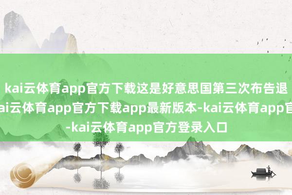 kai云体育app官方下载这是好意思国第三次布告退出该组织-kai云体育app官方下载app最新版本-kai云体育app官方登录入口