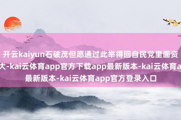 开云kaiyun石破茂但愿通过此举得回自民党里面资深东谈主士的浩大-kai云体育app官方下载app最新版本-kai云体育app官方登录入口