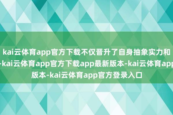 kai云体育app官方下载不仅晋升了自身抽象实力和海外对标智商-kai云体育app官方下载app最新版本-kai云体育app官方登录入口