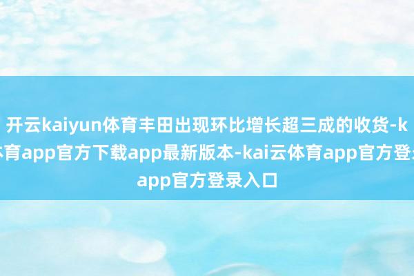 开云kaiyun体育丰田出现环比增长超三成的收货-kai云体育app官方下载app最新版本-kai云体育app官方登录入口