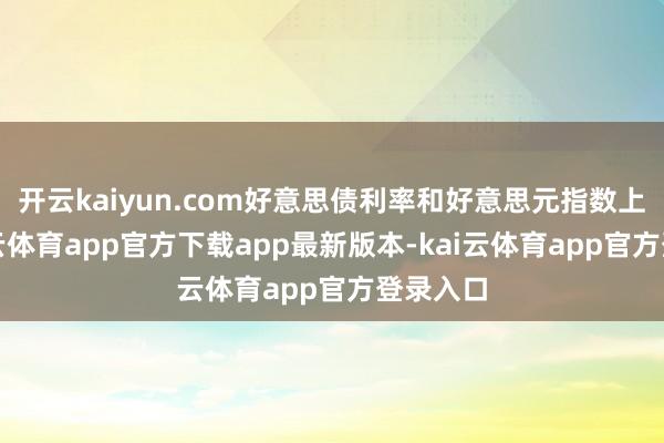 开云kaiyun.com好意思债利率和好意思元指数上行-kai云体育app官方下载app最新版本-kai云体育app官方登录入口
