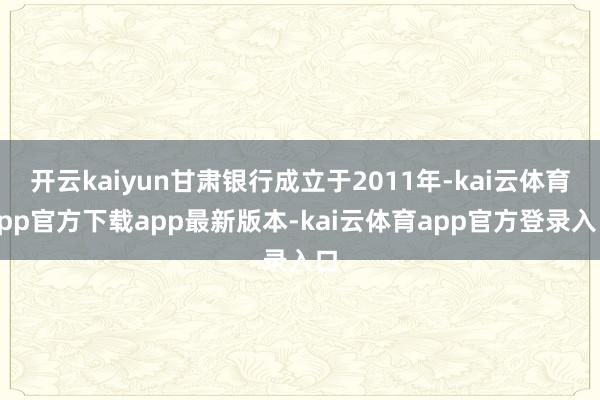 开云kaiyun甘肃银行成立于2011年-kai云体育app官方下载app最新版本-kai云体育app官方登录入口