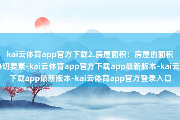 kai云体育app官方下载2.房屋面积:房屋的面积亦然影响用度的一个热切要素-kai云体育app官方下载app最新版本-kai云体育app官方登录入口