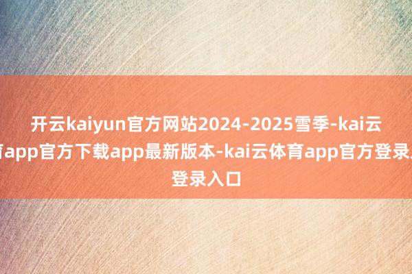 开云kaiyun官方网站2024-2025雪季-kai云体育app官方下载app最新版本-kai云体育app官方登录入口